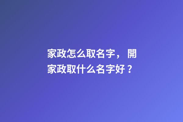 家政怎么取名字， 開家政取什么名字好？